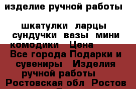 изделие ручной работы : шкатулки, ларцы, сундучки, вазы, мини комодики › Цена ­ 500 - Все города Подарки и сувениры » Изделия ручной работы   . Ростовская обл.,Ростов-на-Дону г.